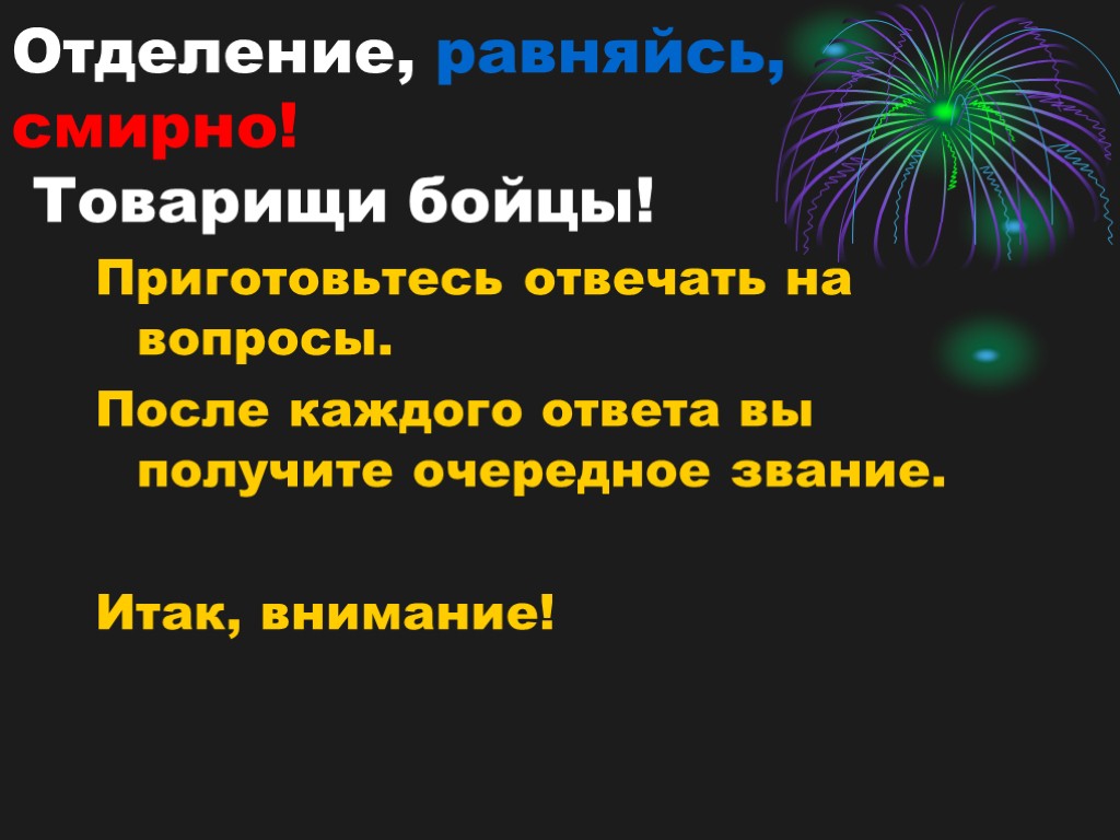 Отделение, равняйсь, смирно! Товарищи бойцы! Приготовьтесь отвечать на вопросы. После каждого ответа вы получите